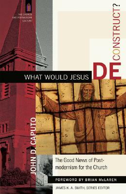 What Would Jesus Deconstruct?: The Good News of Postmodernism for the Church by John D. Caputo