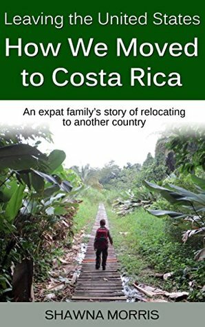 Leaving the United States: How We Moved to Costa Rica: An expat family's story of relocating to another country. by John Morris, Shawna Morris