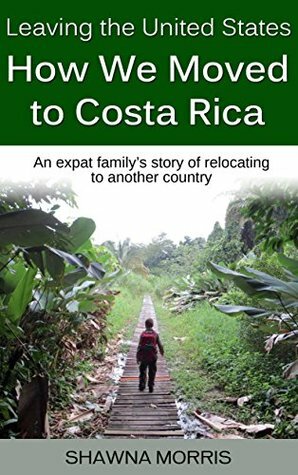 Leaving the United States: How We Moved to Costa Rica: An expat family's story of relocating to another country. by Shawna Morris, John Morris