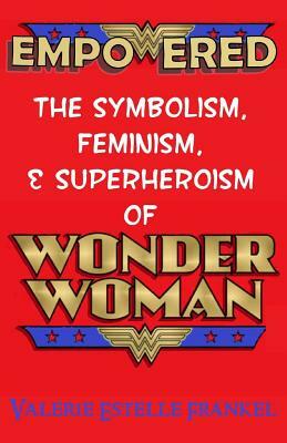 Empowered: The Symbolism, Feminism, and Superheroism of Wonder Woman by Valerie Estelle Frankel