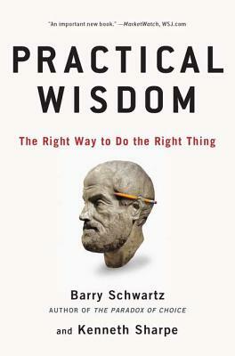 Practical Wisdom: The Right Way to Do the Right Thing by Kenneth Sharpe, Barry Schwartz