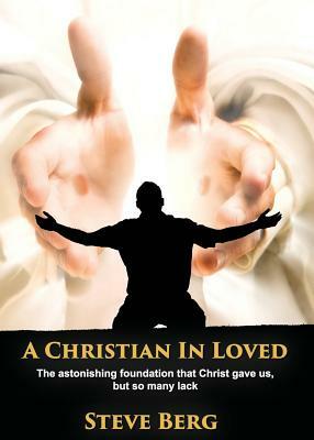 A Christian in Loved: The Astonishing Foundation That Christ Gave Us, But So Many Lack by Steve Berg