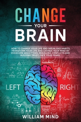 Change Your Brain: How to Change Your Life and Break Bad Habits. Transform Your Life and Change Your Mind by Overcoming Addictions, Resol by William Mind