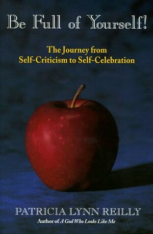 Be Full Of Yourself: The Journey From Self Criticism To Self Celebration by Patricia Lynn Reilly