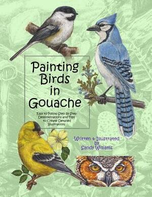 Painting Birds in Gouache: Easy to Follow Step by Step Demonstrations and Tips to Create Detailed Illustrations by Sandy Williams
