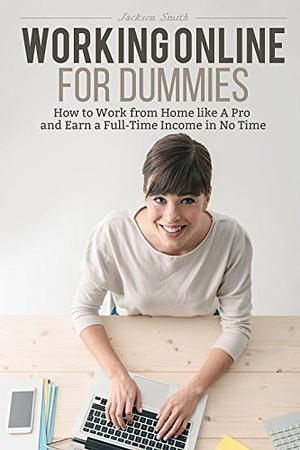 Working Online for Dummies: How to Work from Home like A Pro and Earn a Full-Time Income in No Time by Jackson Smith