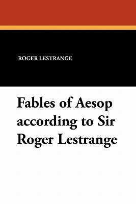 Fables of Aesop According to Sir Roger Lestrange by Roger Lestrange