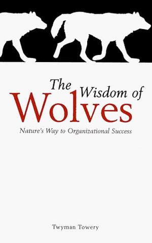The Wisdom of Wolves: Principles for Creating Personal Success and Professional Triumphs by Twyman L. Towery, Twyman L. Towery