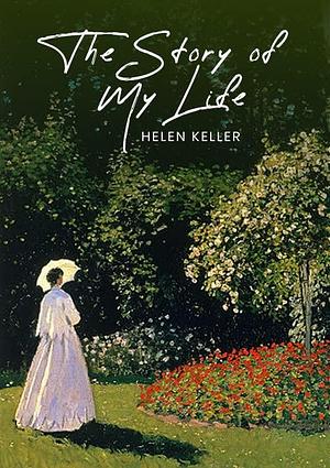 The Story of My Life: The Original 1903 Unabridged and Complete Edition by Helen Keller, Helen Keller