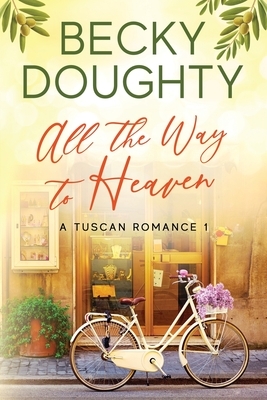 All the Way to Heaven: A Tuscan Romance Book 1 by Becky Doughty