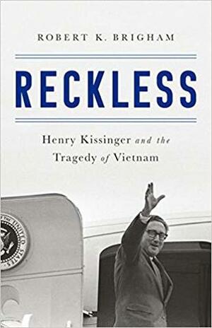 Reckless: Henry Kissinger and The Tragedy of Vietnam by Robert K. Brigham