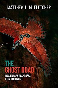 The Ghost Road: Anishinaabe Responses to Indian Hating by Matthew L.M. Fletcher