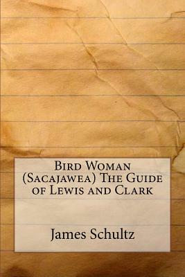 Bird Woman (Sacajawea) The Guide of Lewis and Clark by James Willard Schultz