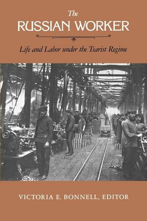 The Russian Worker: Life and Labor Under the Tsarist Regime by Victoria E. Bonnell