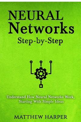 Neural Networks: Step-By-Step Understand How Neural Networks Work, Starting with Simple Ideas by Matthew Harper