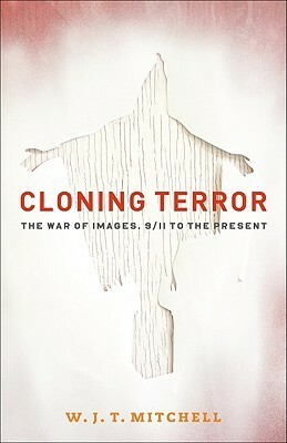 Cloning Terror: The War of Images, 9/11 to the Present by W.J.T. Mitchell