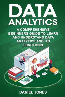 Data Analytics: A Comprehensive Beginner's Guide to Learn and Understand Data Analytics and Its Functions by Daniel Jones