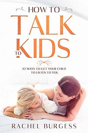 How To Talk To Kids- 10 Ways To Get Your Child To Listen To You by Rachel Burgess