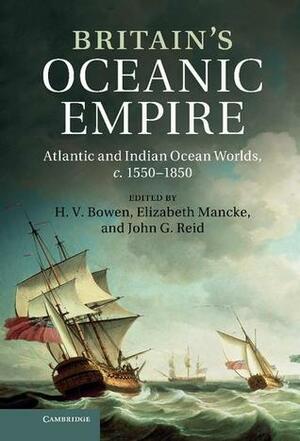Britain's Oceanic Empire: Atlantic and Indian Ocean Worlds, C.1550-1850 by John G. Reid, H.V. Bowen, Elizabeth Mancke