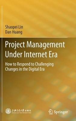 Project Management Under Internet Era: How to Respond to Challenging Changes in the Digital Era by Dan Huang, Shaopei Lin