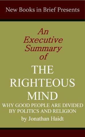 An Executive Summary of 'The Righteous Mind: Why Good People Are Divided by Politics and Religion' by Jonathan Haidt by A.D. Thibeault