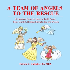 A Team of Angels to the Rescue: 50 Inspiring Poems for Down-to-Earth Needs - Hope, Comfort, Healing, Strength, Joy, and Wisdom by Patricia C. Gallagher