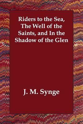 Riders to the Sea, The Well of the Saints, and In the Shadow of the Glen by J.M. Synge