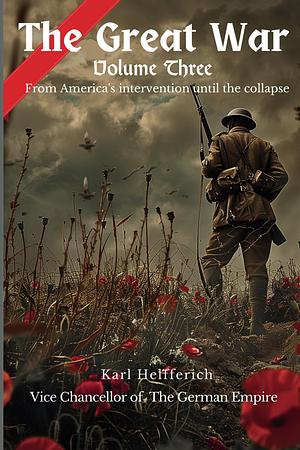 THE GREAT WAR: From America's Intervention until the Collapse by Karl Helfferich
