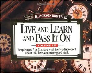 Live and Learn and Pass It On, Volume III: People ages 7 to 92 Share What They've Discovered About Life, Love, and Other Good Stuff by H. Jackson Brown Jr.