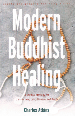 Modern Buddhist Healing: A Spiritual Strategy for Transcending Pain, Dis-Ease, and Death by Charles Atkins