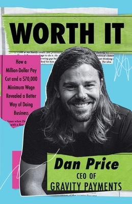 Worth It: How a Million-Dollar Pay Cut and a $70,000 Minimum Wage Revealed a Better Way of Doing Business by Dan Price