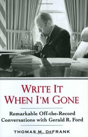 Write It When I'm Gone: Remarkable Off-the-Record Conversations With Gerald R. Ford by Thomas M. DeFrank