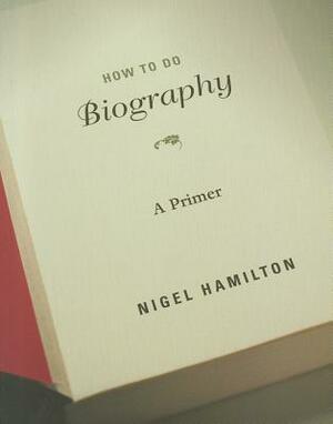 How to Do Biography: A Primer by Nigel Hamilton