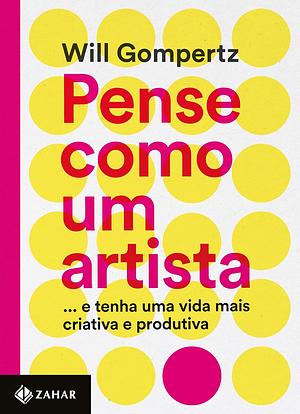 Pense como um artista: e tenha uma vida mais criativa e produtiva by Will Gompertz