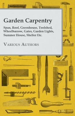 Garden Carpentry - Span, Roof, Greenhouse, Toolshed, Wheelbarrow, Gates, Garden Lights, Summer House, Shelter Etc. by Various