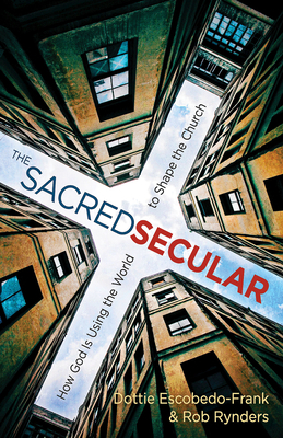 The Sacred Secular: How God Is Using the World to Shape the Church by Dottie Escobedo-Frank, Rob Rynders