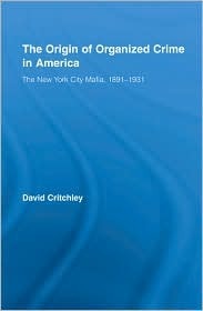 The Origin of Organized Crime in America: The New York City Mafia, 1891-1931 by David Critchley