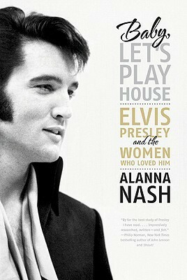 Baby, Let's Play House: Elvis Presley and the Women Who Loved Him by Alanna Nash