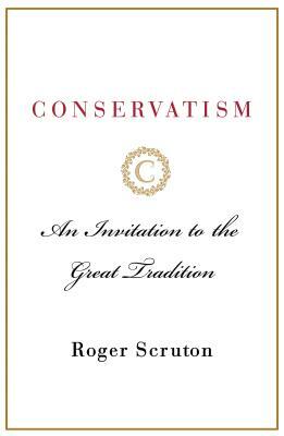 Conservatism: An Invitation to the Great Tradition by Roger Scruton