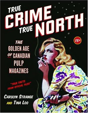 True Crime, True North: The Golden Age of Canadian Pulp Magazines by Carolyn Strange, Tina Loo