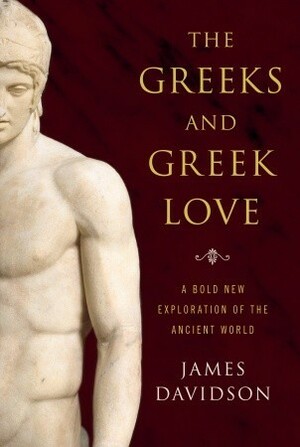 The Greeks & Greek Love: A Bold New Exploration of the Ancient World by James Davidson