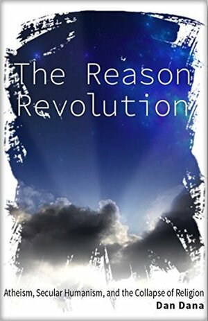 The Reason Revolution: Atheism, Secular Humanism, and the Collapse of Religion by Dan Dana
