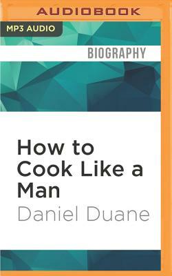 How to Cook Like a Man: A Memoir of Cookbook Obsession by Daniel Duane