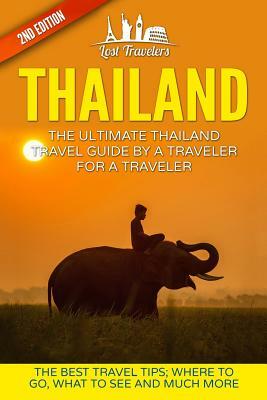 Thailand: The Ultimate Thailand Travel Guide By A Traveler For A Traveler: The Best Travel Tips: Where To Go, What To See And Mu by Lost Travelers