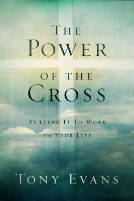 The Power of the Cross: Putting It to Work in Your Life by Tony Evans