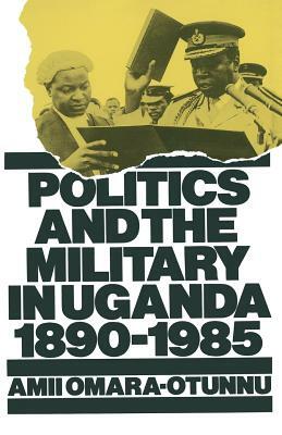 Politics and the Military in Uganda, 1890-1985 by Amii Omara-Otunnu