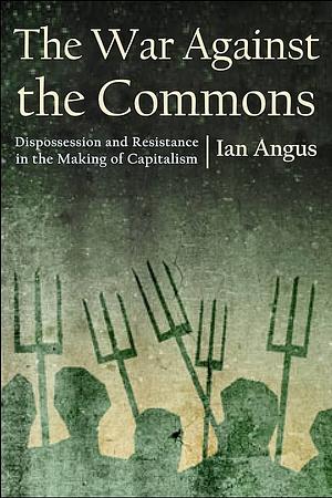 The War against the Commons: Dispossession and Resistance in the Making of Capitalism by Ian Angus