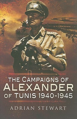 The Campaigns of Alexander of Tunis 1940 - 1945 by Adrian Stewart