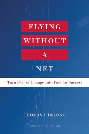 Flying Without a Net: Turn Fear of Change into Fuel for Success by Thomas J. DeLong