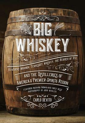 Big Whiskey: Kentucky Bourbon, Tennessee Whiskey, the Rebirth of Rye, and the Distilleries of America's Premier Spirits Region by Carlo DeVito